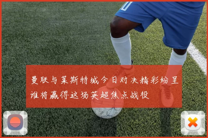 曼联与莱斯特城今日对决精彩纷呈谁将赢得这场英超焦点战役