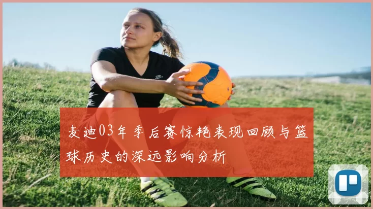 麦迪03年季后赛惊艳表现回顾与篮球历史的深远影响分析
