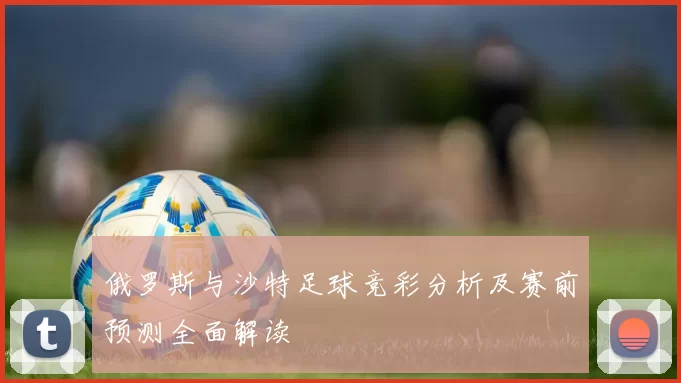 俄罗斯与沙特足球竞彩分析及赛前预测全面解读
