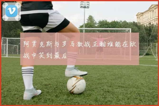 阿贾克斯与罗马激战正酣谁能在欧战中笑到最后
