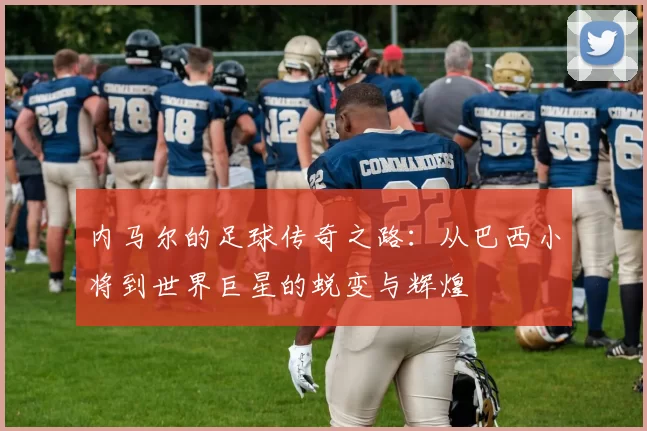 内马尔的足球传奇之路：从巴西小将到世界巨星的蜕变与辉煌