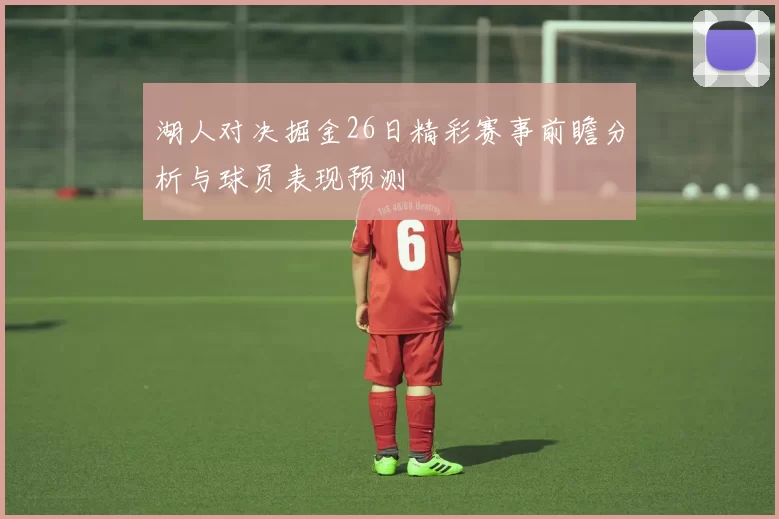 湖人对决掘金26日精彩赛事前瞻分析与球员表现预测