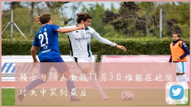 骑士与76人激战11月3日谁能在这场对决中笑到最后