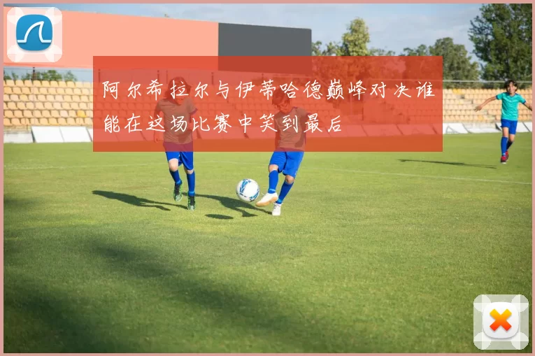 阿尔希拉尔与伊蒂哈德巅峰对决谁能在这场比赛中笑到最后