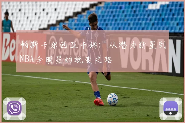 帕斯卡尔西亚卡姆：从潜力新星到NBA全明星的蜕变之路