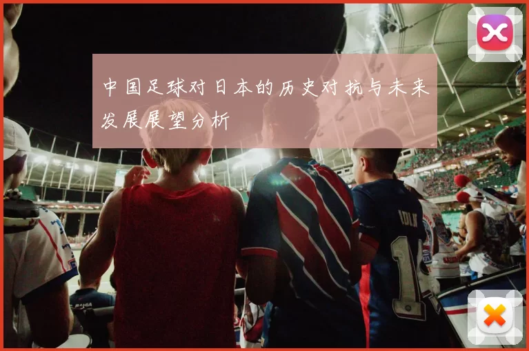 中国足球对日本的历史对抗与未来发展展望分析