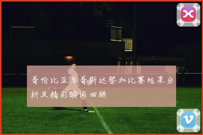 哥伦比亚与哥斯达黎加比赛结果分析及精彩瞬间回顾