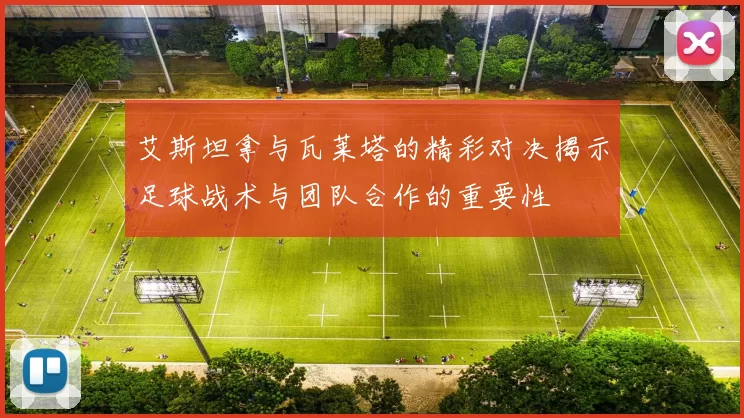 艾斯坦拿与瓦莱塔的精彩对决揭示足球战术与团队合作的重要性